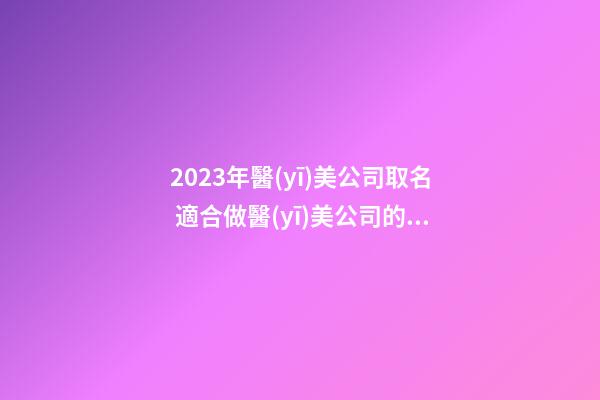 2023年醫(yī)美公司取名 適合做醫(yī)美公司的名字-第1張-公司起名-玄機(jī)派